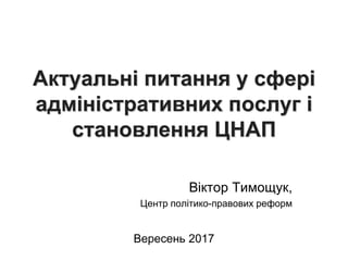 Актуальні питання у сфері
адміністративних послуг і
становлення ЦНАП
Віктор Тимощук,
Центр політико-правових реформ
Вересень 2017
 