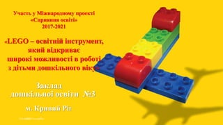 Участь у Міжнародному проекті
«Сприяння освіті»
2017-2021
«LEGO – освітній інструмент,
який відкриває
широкі можливості в роботі
з дітьми дошкільного віку»
Заклад
дошкільної освіти №3
м. Кривий Ріг
 