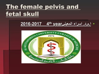 The female pelvis and
fetal skull

‫ا‬
.
‫م‬
.
‫د‬
.
‫المعيني‬ ‫اسراء‬
2016-2017 4th year
 