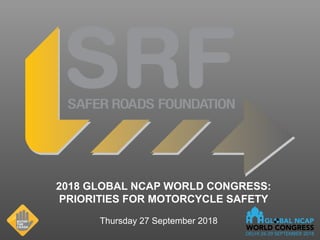 2018 GLOBAL NCAP WORLD CONGRESS:
PRIORITIES FOR MOTORCYCLE SAFETY
Thursday 27 September 2018
 