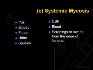(c) Systemic Mycosis
 Pus
 Biopsy
 Feces
 Urine
 Sputum
 CSF
 Blood
 Scrapings or swabs
from the edge of
lesions.
 
