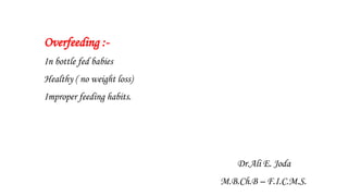 Overfeeding :-
In bottle fed babies
Healthy ( no weight loss)
Improper feeding habits.
Dr.Ali E. Joda
M.B.Ch.B – F.I.C.M.S.
 