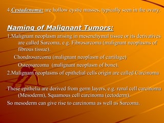 4.Cystadenoma: are hollow cystic masses, typically seen in the ovary.
Naming of Malignant Tumors:
1.Malignant neoplasm ari...
