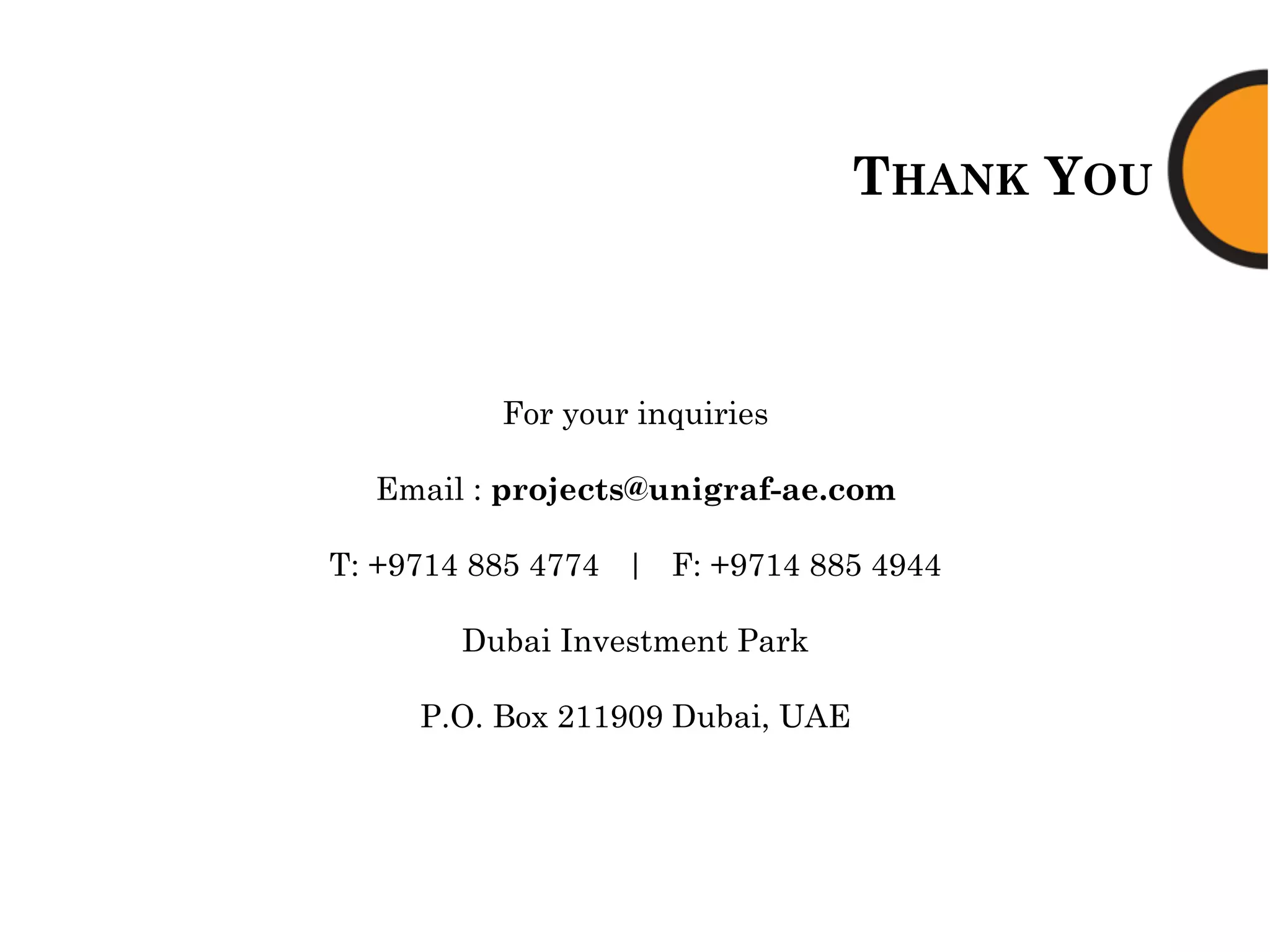THANK YOU
For your inquiries
Email : projects@unigraf-ae.com
T: +9714 885 4774 | F: +9714 885 4944
Dubai Investment Park
P.O. Box 211909 Dubai, UAE
 