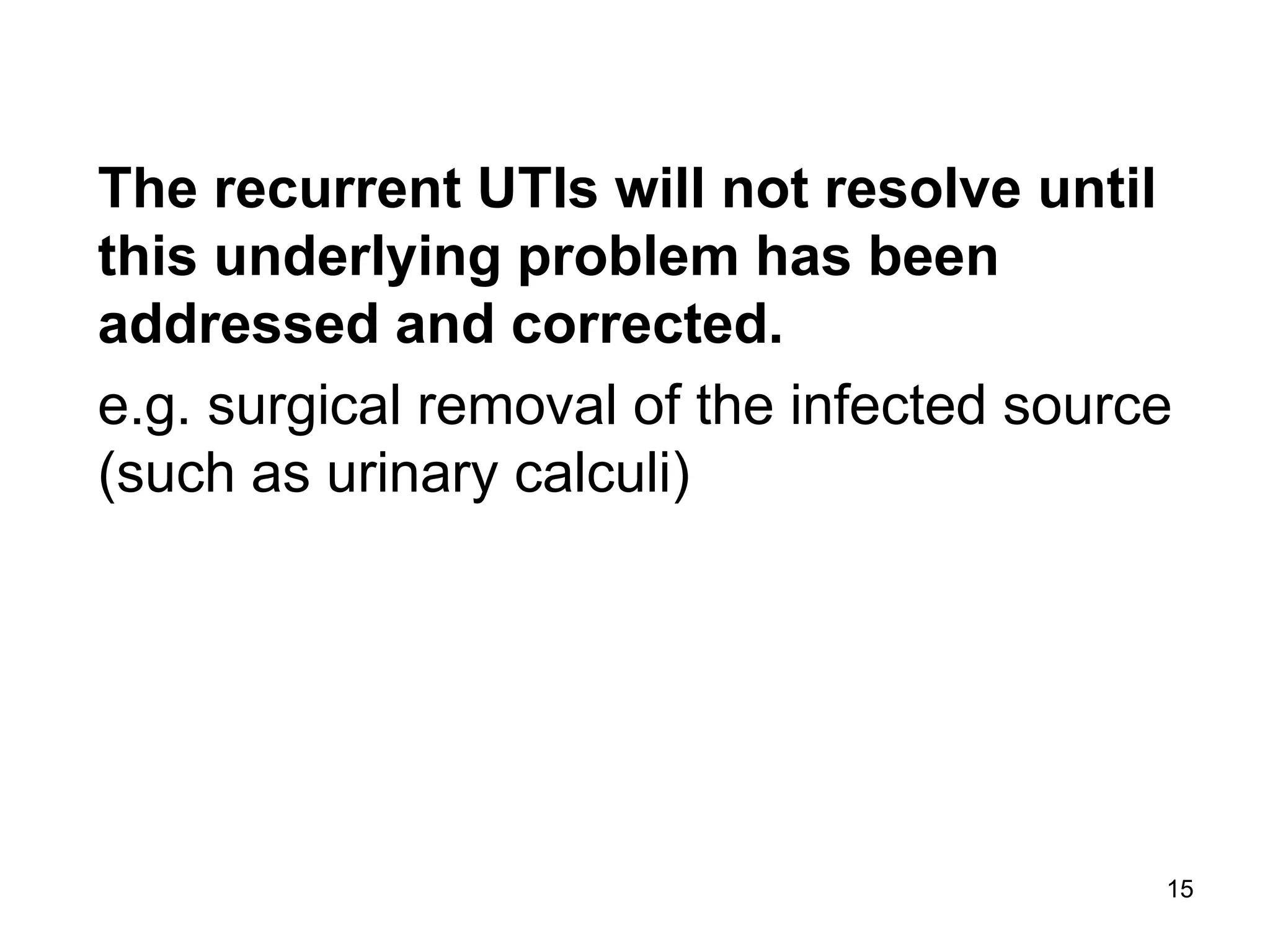 15
The recurrent UTIs will not resolve until
this underlying problem has been
addressed and corrected.
e.g. surgical removal of the infected source
(such as urinary calculi)
 