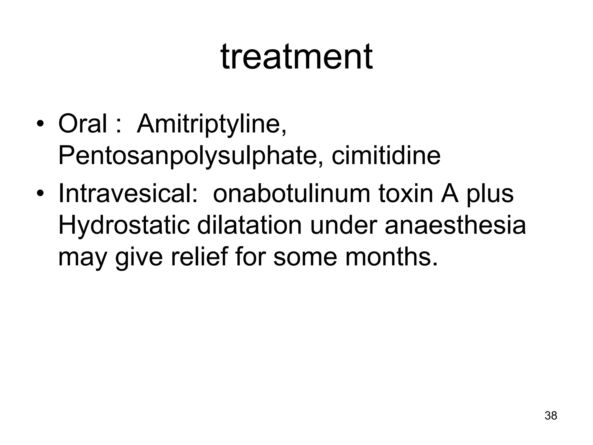 treatment
• Oral : Amitriptyline,
Pentosanpolysulphate, cimitidine
• Intravesical: onabotulinum toxin A plus
Hydrostatic dilatation under anaesthesia
may give relief for some months.
38
 