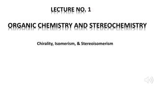 ORGANIC CHEMISTRY AND STEREOCHEMISTRY
Chirality, Isomerism, & Stereoisomerism
LECTURE NO. 1
 