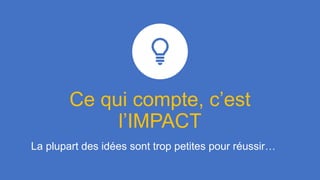 Ce qui compte, c’est
l’IMPACT
La plupart des idées sont trop petites pour réussir…
 