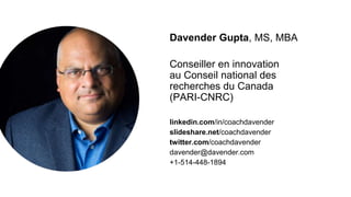 Davender Gupta, MS, MBA
Conseiller en innovation
au Conseil national des
recherches du Canada
(PARI-CNRC)
linkedin.com/in/coachdavender
slideshare.net/coachdavender
twitter.com/coachdavender
davender@davender.com
+1-514-448-1894
 