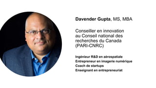 Davender Gupta, MS, MBA
Conseiller en innovation
au Conseil national des
recherches du Canada
(PARI-CNRC)
Ingénieur R&D en aérospatiale
Entrepreneur en imagerie numérique
Coach de startups
Enseignant en entrepreneuriat
 