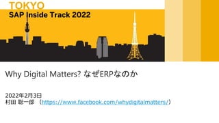 2022年2月3日
村田 聡一郎 （https://www.facebook.com/whydigitalmatters/）
Why Digital Matters? なぜERPなのか
SAP Inside Track 2022
TOKYO
 