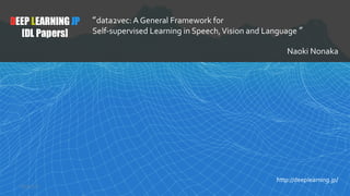 1
DEEP LEARNING JP
[DL Papers]
http://deeplearning.jp/
“data2vec: A General Framework for
Self-supervised Learning in Speech,Vision and Language ”
Naoki Nonaka
2022/2/2
 