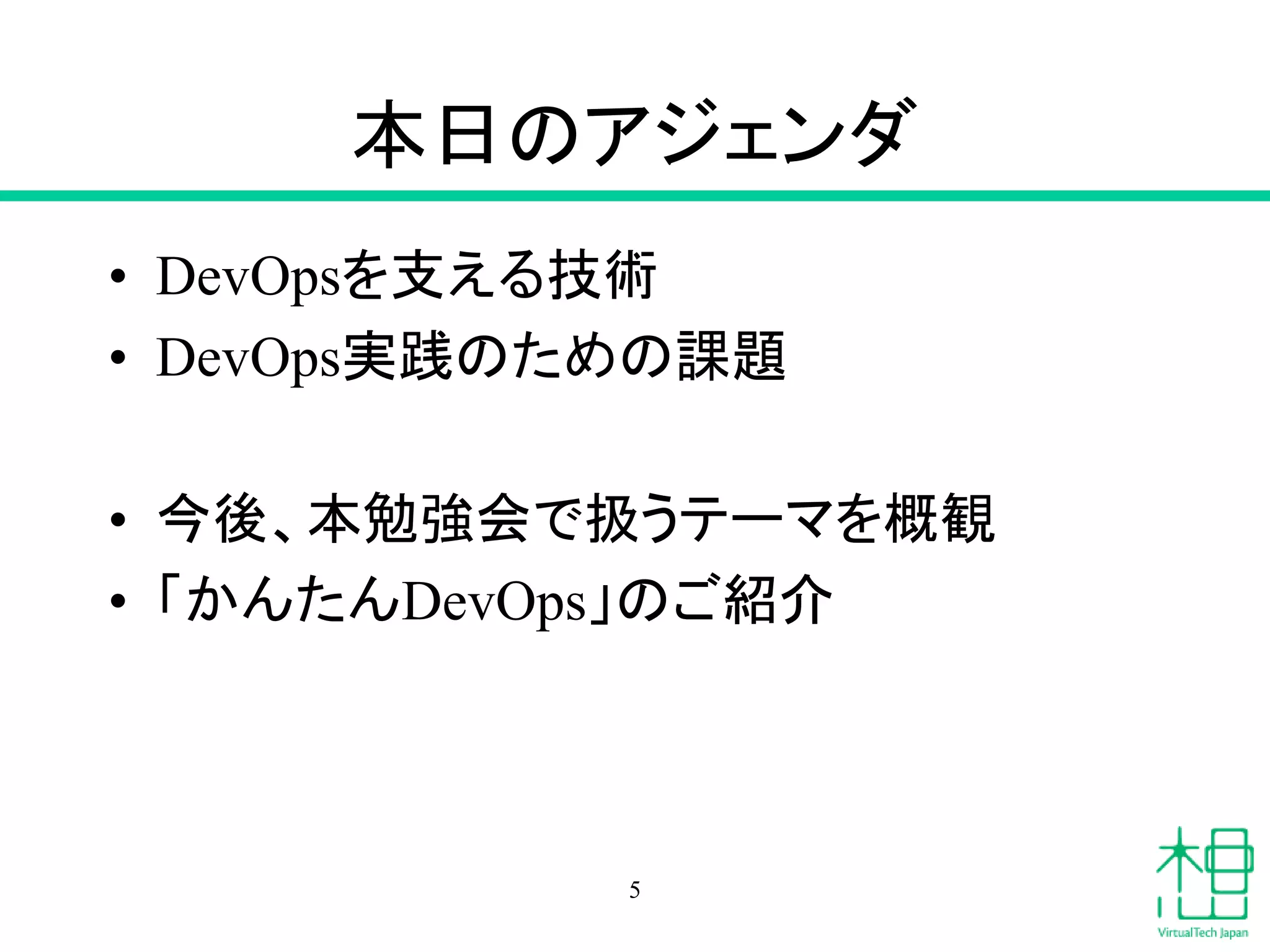 本日のアジェンダ
• DevOpsを支える技術
• DevOps実践のための課題
• 今後、本勉強会で扱うテーマを概観
• 「かんたんDevOps」のご紹介
5
 