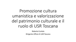 Promozione cultura
umanistica e valorizzazione
del patrimonio culturale e il
ruolo di USR Toscana
Roberto Curtolo
Dirigente Ufficio III USR Toscana
 