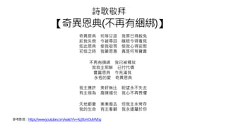 詩歌敬拜
【奇異恩典(不再有綑綁)】
奇異恩典 何等甘甜 我罪已得赦免
前我失喪 今被尋回 瞎眼今得看見
如此恩典 使我敬畏 使我心得安慰
初信之時 我蒙恩惠 真是何等寶貴
不再有捆綁 我已被釋放
我救主耶穌 已付代價
豐富恩典 今充滿我
永恆的愛 奇異恩典
我主應許 美好無比 盼望永不失去
有主做為 盾牌福份 我心不再畏懼
天地都會 漸漸廢去 但我主永常存
我的生命 有主看顧 我永遠屬於你
參考影音：https://www.youtube.com/watch?v=Kq5bmOuMVbg
 