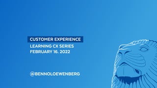   CUSTOMER EXPERIENCE 
LEARNING CX SERIES
FEBRUARY 16. 2022
@BENNOLOEWENBERG
 
