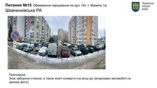 Питання №15 Обмеження паркування по вул. Гет. І. Мазепи 1а.
Шевченківська РА
Пропозиція:
Знак заборони стоянки, а також жовті конверти (на місці де запарковані автомобілі на
даному фото)
 