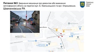 Питання №3 Звернення мешканця про демонтаж або вимкнення
світлофорного об'єкту на перетині вул. Б. Хмельницького та вул. Опришківська.
Шевченківська РА
Світлофорні об’єкти
 