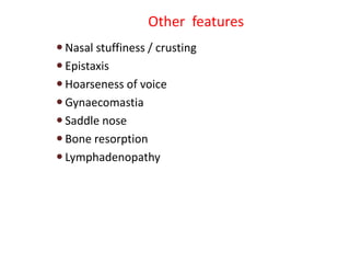 Other features
 Nasal stuffiness / crusting
 Epistaxis
 Hoarseness of voice
 Gynaecomastia
 Saddle nose
 Bone resorption
 Lymphadenopathy
 