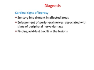 Diagnosis
Cardinal signs of leprosy
 Sensory impairment in affected areas
 Enlargement of peripheral nerves associated with
signs of peripheral nerve damage
 Finding acid-fast bacilli in the lesions
 