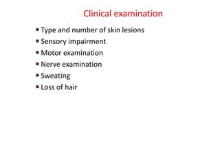 Clinical examination
 Type and number of skin lesions
 Sensory impairment
 Motor examination
 Nerve examination
 Sweating
 Loss of hair
 