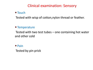 Clinical examination: Sensory
 Touch
Tested with wisp of cotton,nylon thread or feather.
 Temperature
Tested with two test tubes – one containing hot water
and other cold
 Pain
Tested by pin prick
 