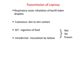 Transmission of Leprosy
 Respiratory route: inhalation of bacilli-laden
droplets
 Cutaneous: skin to skin contact
 GIT : ingestion of food
 Intradermal : inoculation by tattoos
} Not
Yet
Proven
 