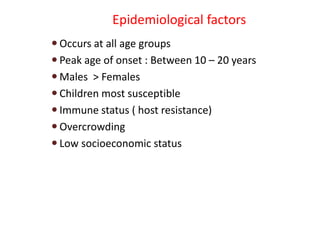 Epidemiological factors
 Occurs at all age groups
 Peak age of onset : Between 10 – 20 years
 Males > Females
 Children most susceptible
 Immune status ( host resistance)
 Overcrowding
 Low socioeconomic status
 