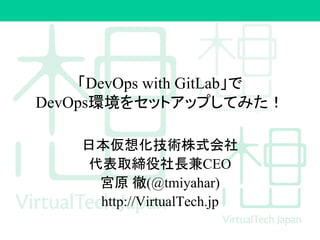「DevOps with GitLab」で
DevOps環境をセットアップしてみた！
日本仮想化技術株式会社
代表取締役社長兼CEO
宮原 徹(@tmiyahar)
http://VirtualTech.jp
 