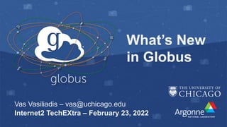 What’s New
in Globus
Vas Vasiliadis – vas@uchicago.edu
Internet2 TechEXtra – February 23, 2022
 