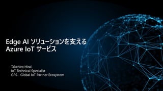 Edge AI ソリューションを支える
Azure IoT サービス
Takehiro Hirai
IoT Technical Specialist
GPS - Global IoT Partner Ecosystem
 