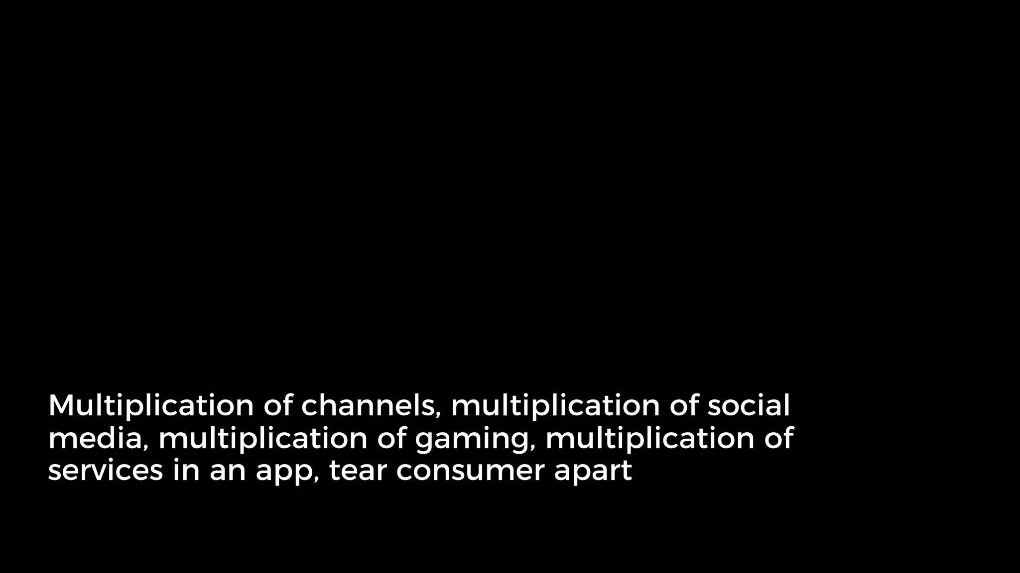 Multiplication of channels, multiplication of social
media, multiplication of gaming, multiplication of
services in an app, tear consumer apart
 