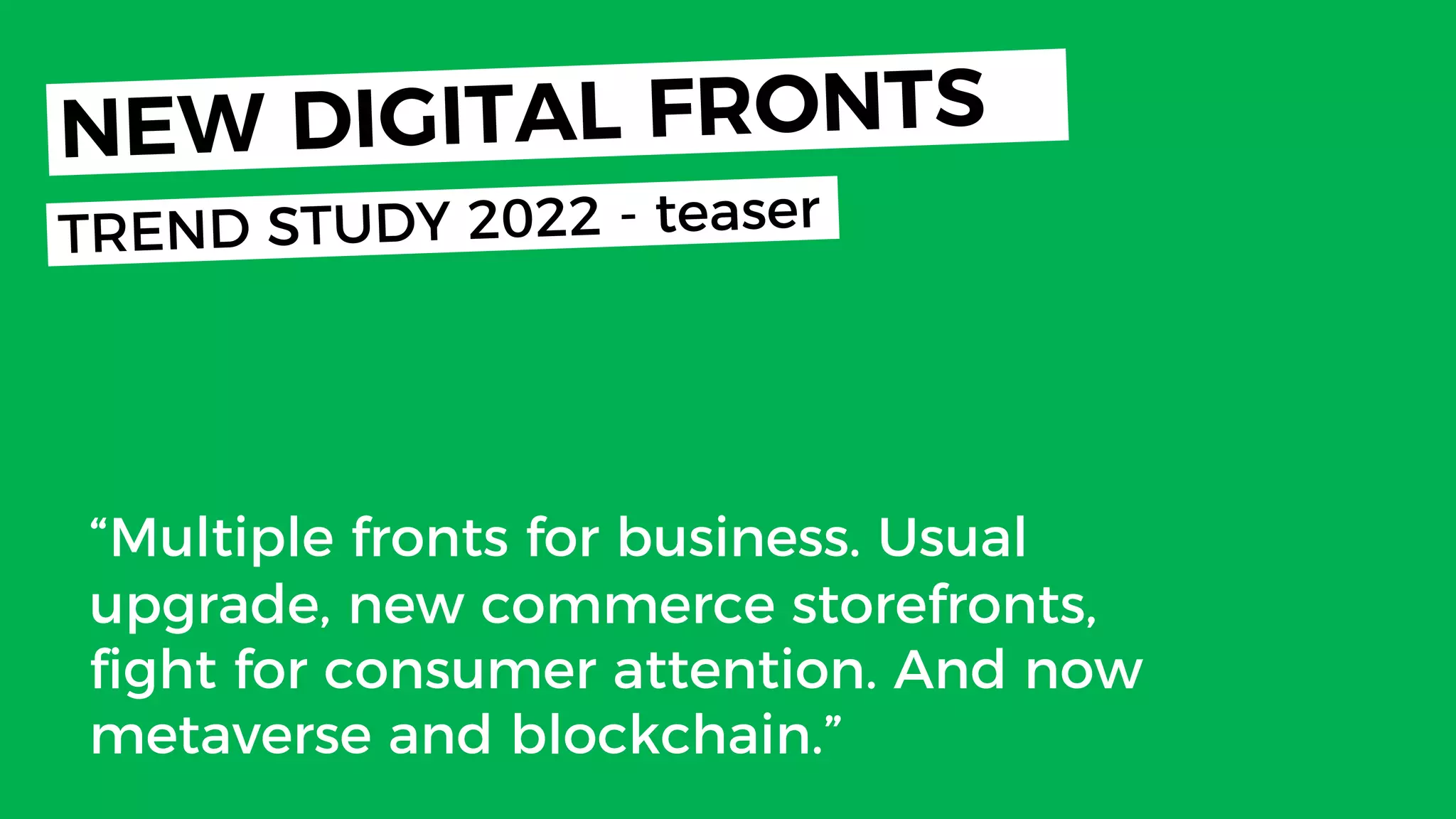 Today
“Multiple fronts for business. Usual
upgrade, new commerce storefronts,
fight for consumer attention. And now
metaverse and blockchain.”
NEW DIGITAL FRONTS
TREND STUDY 2022 - teaser
 