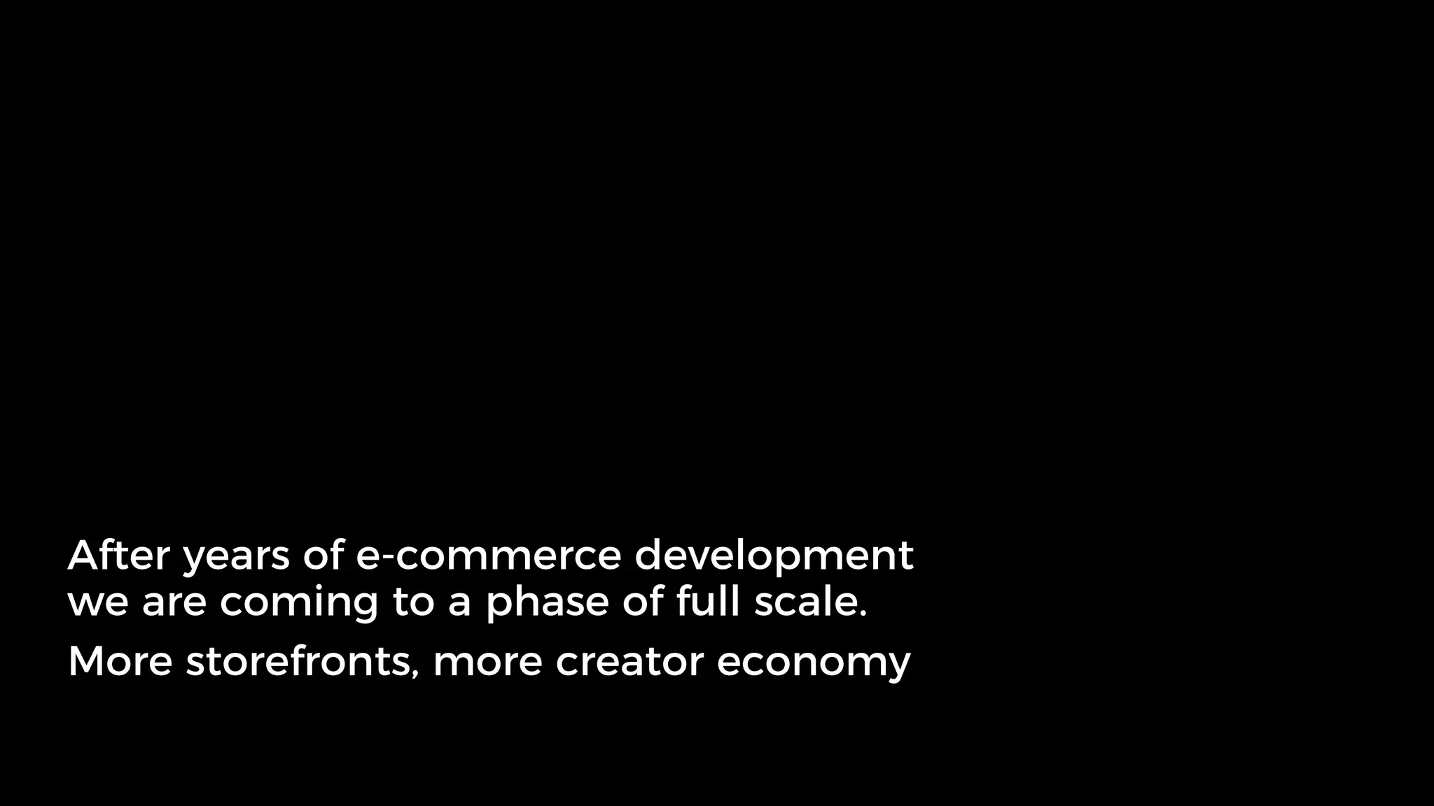After years of e-commerce development
we are coming to a phase of full scale.
More storefronts, more creator economy
 