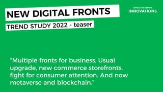 Today
“Multiple fronts for business. Usual
upgrade, new commerce storefronts,
fight for consumer attention. And now
metaverse and blockchain.”
NEW DIGITAL FRONTS
TREND STUDY 2022 - teaser
 