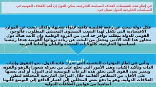 ‫في‬ ‫القومية‬ ‫األهداف‬ ‫أهم‬ ‫إن‬ ‫القول‬ ‫يمكن‬ ،‫الخارجية‬ ‫السياسة‬ ‫ألهداف‬ ‫التصنيفات‬ ‫هذه‬ ‫إطار‬ ‫في‬
:‫في‬ ‫تتمثل‬ ‫للدول‬ ‫الخارجية‬ ‫السياسات‬
4‫التوسع‬ ‫ـ‬:
‫وإثبات‬ ‫التفوق‬ ‫نحو‬ ،‫الدول‬ ‫قادة‬ ‫تحرك‬ ‫التي‬ ‫النفسية‬ ‫المؤثرات‬ ‫إطار‬ ‫في‬ ‫ويأتي‬
،‫والقوة‬ ‫بالزهو‬ ‫شعورا‬ ‫تحركه‬ ‫من‬ ‫على‬ ‫تخلع‬ ‫التي‬ ‫األمور‬ ‫وهي‬ ،‫الكيان‬ ‫وتأكيد‬ ‫الذات‬
‫بعضها‬ ‫لدى‬ ‫أو‬ ،‫الدول‬ ‫لدى‬ ‫التوسعية‬ ‫النزعات‬ ‫هذه‬ ‫تخلق‬ ‫التي‬ ‫القوى‬ ‫تعدد‬ ‫ويعتبر‬
‫لتطور‬ ‫المختلفة‬ ‫التاريخية‬ ‫المراحل‬ ‫خالل‬ ‫القائمة‬ ‫المظاهر‬ ‫من‬ ،‫األقل‬ ‫على‬
‫قانونا‬ ‫التوسع‬ ‫إلى‬ ‫الدافع‬ ‫اعتبار‬ ‫إلى‬ ‫المحللين‬ ‫بعض‬ ‫دفع‬ ‫ما‬ ‫وهو‬ ،‫الدولية‬ ‫العالقات‬
‫الدولية‬ ‫العالقات‬ ‫قوانين‬ ‫من‬ ‫أساسيا‬
3‫للدولة‬ ‫االقتصادي‬ ‫الثراء‬ ‫مستوى‬ ‫زيادة‬ ‫ـ‬:
‫الموارد‬ ‫عن‬ ‫تبحث‬ ‫وكذلك‬ ،‫شعبها‬ ‫إليواء‬ ‫كافية‬ ‫إقليمية‬ ‫رقعة‬ ‫عن‬ ‫تبحث‬ ‫دولة‬ ‫فكل‬
‫فالوجود‬ ،‫المطلوب‬ ‫المعيشي‬ ‫المستوى‬ ‫الشعب‬ ‫لهذا‬ ‫تكفل‬ ‫التي‬ ‫االقتصادية‬
‫دول‬ ‫هناك‬ ‫كانت‬ ‫وإن‬ ‫الوطنية‬ ‫الثروة‬ ‫من‬ ‫أدني‬ ‫حد‬ ‫توافر‬ ‫يتطلب‬ ‫للدولة‬ ‫القومي‬
‫رئيسيا‬ ‫هدفا‬ ‫القومية‬ ‫ثرواتها‬ ‫زيادة‬ ‫عن‬ ‫البحث‬ ‫من‬ ‫وتجعل‬ ‫األدنى‬ ‫الحد‬ ‫هذا‬ ‫تتجاوز‬
‫الغربية‬ ‫وألمانيا‬ ‫واليابان‬ ‫المتحدة‬ ‫كالواليات‬ ،‫الخارجية‬ ‫لسياستها‬.
 