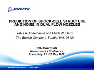 PREDICTION OF SHOCK-CELL STRUCTURE
AND NOISE IN DUAL FLOW NOZZLES
Yahia A. Abdelhamid and Ulrich W. Ganz
The Boeing Company, Seattle, WA, 98124
13th AIAA/CEAS
Aeroacoustics Conference
Rome, Italy, 21 - 23 May 2007
 