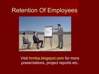 Retention Of Employees Visit  hrmba.blogspot.com  for more presentations, project reports etc. 