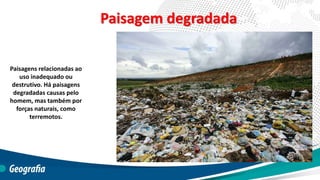 Paisagem degradada
Paisagens relacionadas ao
uso inadequado ou
destrutivo. Há paisagens
degradadas causas pelo
homem, mas também por
forças naturais, como
terremotos.
 