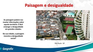 Paisagem e desigualdade
As paisagem podem nos
revelar informações sobre
aquele território. É fácil
enxergar a desigualdade
em grandes cidades.
Na sua cidade, a paisagem
monstra a desigualdade
social?
São Paulo - SP
 