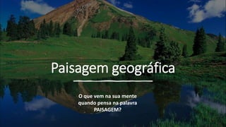 Paisagem geográfica
O que vem na sua mente
quando pensa na palavra
PAISAGEM?
 
