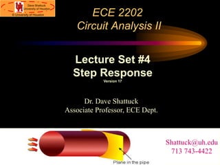 Dave Shattuck
University of Houston
© University of Houston ECE 2202
Circuit Analysis II
Dr. Dave Shattuck
Associate Professor, ECE Dept.
Lecture Set #4
Step Response
Version 17
Shattuck@uh.edu
713 743-4422
 