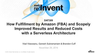 © 2016, Amazon Web Services, Inc. or its Affiliates. All rights reserved.
Vlad Vlasceanu, Ganesh Subramaniam & Brandon Cuff
November 29, 2016
DAT309
How Fulfillment by Amazon (FBA) and Scopely
Improved Results and Reduced Costs
with a Serverless Architecture
 