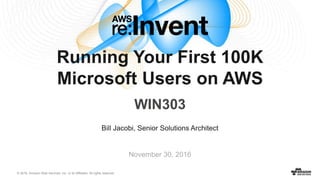 © 2016, Amazon Web Services, Inc. or its Affiliates. All rights reserved.
Bill Jacobi, Senior Solutions Architect
November 30, 2016
Running Your First 100K
Microsoft Users on AWS
WIN303
 