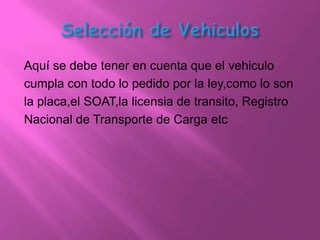 Aquí se debe tener en cuenta que el vehiculo
cumpla con todo lo pedido por la ley,como lo son
la placa,el SOAT,la licensia de transito, Registro
Nacional de Transporte de Carga etc
 