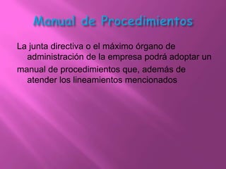 La junta directiva o el máximo órgano de
  administración de la empresa podrá adoptar un
manual de procedimientos que, además de
  atender los lineamientos mencionados
 