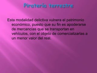 Esta modalidad delictiva vulnera el patrimonio
  económico, puesto que su fin es apoderarse
  de mercancías que se transportan en
  vehículos, con el objeto de comercializarlas a
  un menor valor del real.
 