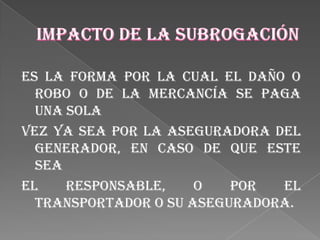 Es la forma por la cual el daño o
  robo o de la mercancía se paga
  una sola
vez ya sea por la aseguradora del
  generador, en caso de que este
  sea
el    responsable,    o   por  el
  transportador o su aseguradora.
 
