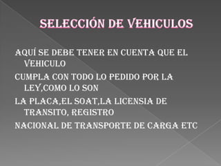 Aquí se debe tener en cuenta que el
  vehiculo
cumpla con todo lo pedido por la
  ley,como lo son
la placa,el SOAT,la licensia de
  transito, Registro
Nacional de Transporte de Carga etc
 