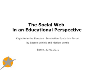 The Social Web  in an Educational Perspective Keynote in the European Innovative Education Forum  by Leonie Schlick and Florian Semle  Berlin, 23.03.2010 